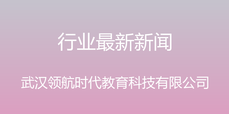 行业最新新闻 - 武汉领航时代教育科技有限公司