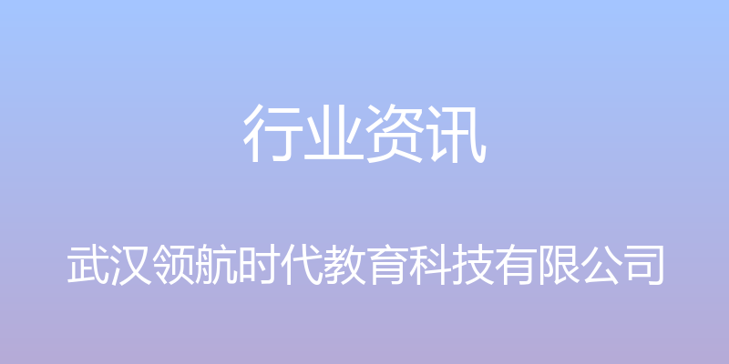 行业资讯 - 武汉领航时代教育科技有限公司