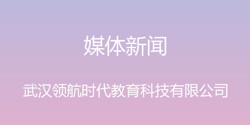 媒体新闻 - 武汉领航时代教育科技有限公司